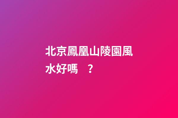 北京鳳凰山陵園風水好嗎？